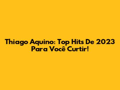 Thiago Aquino: Top Hits De 2023 Para Você Curtir!
