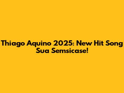Thiago Aquino 2025: New Hit Song "Sua Semsicase"!
