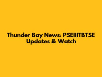 Thunder Bay News: PSEIIITBTSE Updates & Watch