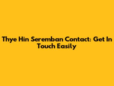 Thye Hin Seremban Contact: Get In Touch Easily