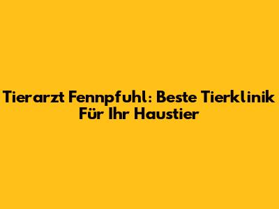 Tierarzt Fennpfuhl: Beste Tierklinik Für Ihr Haustier