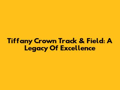 Tiffany Crown Track & Field: A Legacy Of Excellence