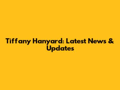 Tiffany Hanyard: Latest News & Updates