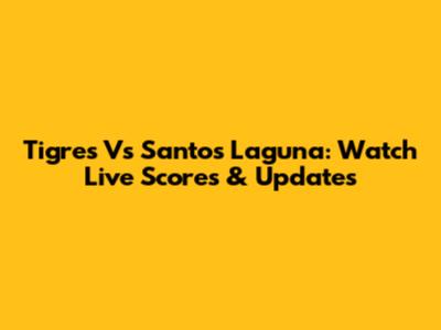 Tigres Vs Santos Laguna: Watch Live Scores & Updates