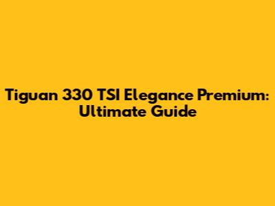 Tiguan 330 TSI Elegance Premium: Ultimate Guide