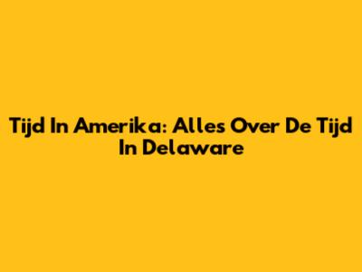Tijd In Amerika: Alles Over De Tijd In Delaware