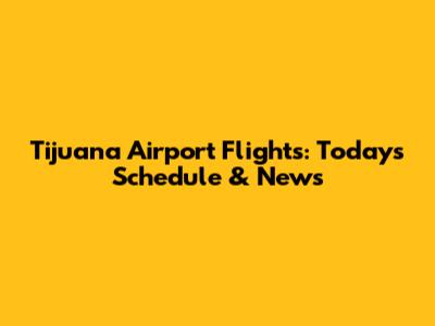 Tijuana Airport Flights: Today's Schedule & News