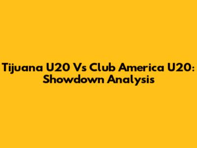 Tijuana U20 Vs Club America U20: Showdown Analysis