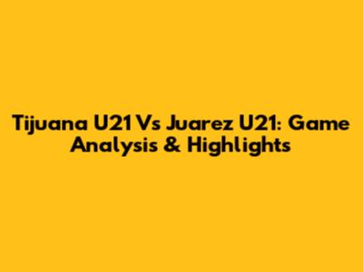 Tijuana U21 Vs Juarez U21: Game Analysis & Highlights