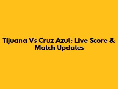 Tijuana Vs Cruz Azul: Live Score & Match Updates