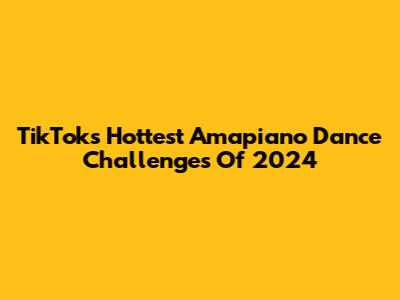TikTok's Hottest Amapiano Dance Challenges Of 2024