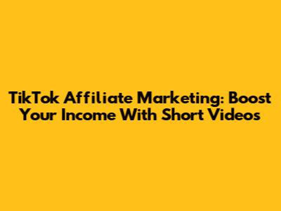 TikTok Affiliate Marketing: Boost Your Income With Short Videos