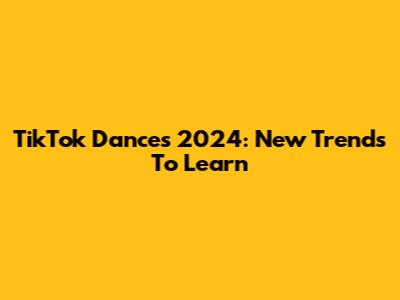 TikTok Dances 2024: New Trends To Learn