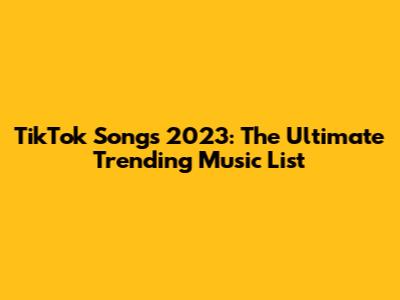 TikTok Songs 2023: The Ultimate Trending Music List