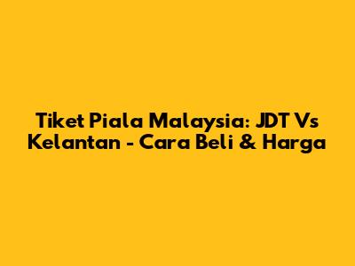 Tiket Piala Malaysia: JDT Vs Kelantan - Cara Beli & Harga
