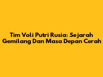 Tim Voli Putri Rusia: Sejarah Gemilang Dan Masa Depan Cerah