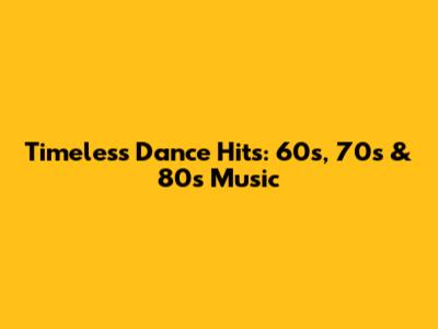 Timeless Dance Hits: 60s, 70s & 80s Music