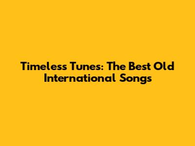 Timeless Tunes: The Best Old International Songs