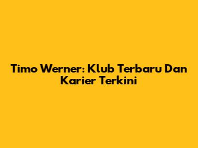 Timo Werner: Klub Terbaru Dan Karier Terkini