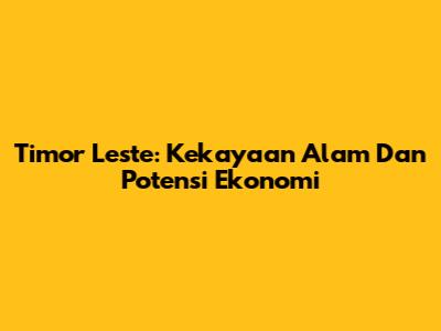 Timor Leste: Kekayaan Alam Dan Potensi Ekonomi
