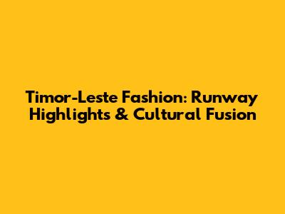 Timor-Leste Fashion: Runway Highlights & Cultural Fusion