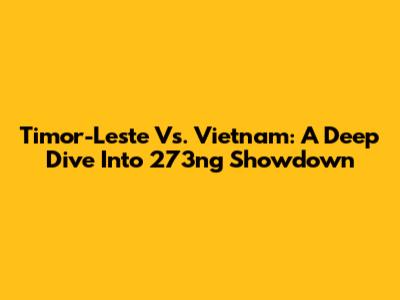 Timor-Leste Vs. Vietnam: A Deep Dive Into 273ng Showdown