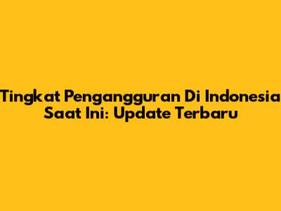 Tingkat Pengangguran Di Indonesia Saat Ini: Update Terbaru