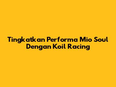 Tingkatkan Performa Mio Soul Dengan Koil Racing