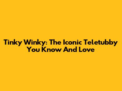 Tinky Winky: The Iconic Teletubby You Know And Love
