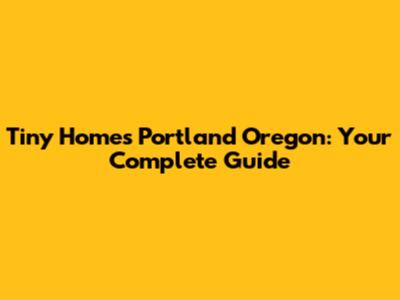 Tiny Homes Portland Oregon: Your Complete Guide
