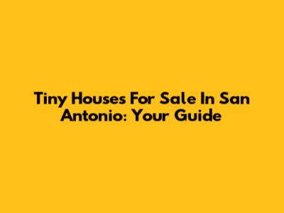 Tiny Houses For Sale In San Antonio: Your Guide