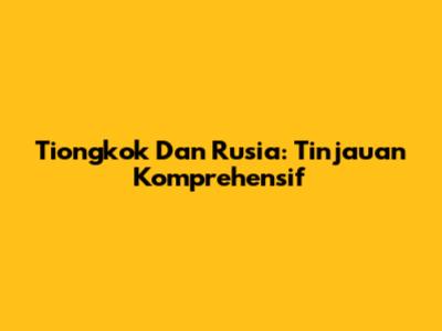 Tiongkok Dan Rusia: Tinjauan Komprehensif
