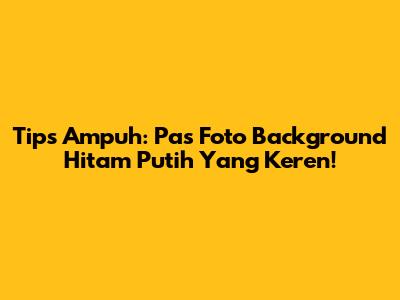 Tips Ampuh: Pas Foto Background Hitam Putih Yang Keren!