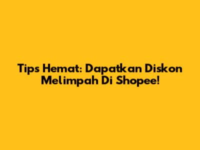 Tips Hemat: Dapatkan Diskon Melimpah Di Shopee!