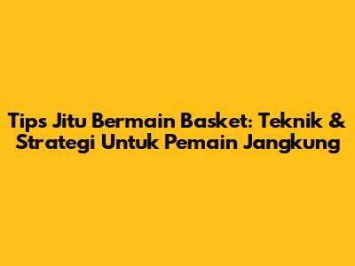 Tips Jitu Bermain Basket: Teknik & Strategi Untuk Pemain Jangkung