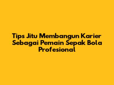 Tips Jitu Membangun Karier Sebagai Pemain Sepak Bola Profesional