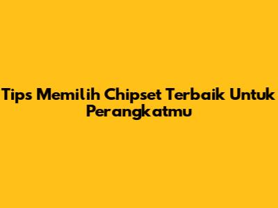 Tips Memilih Chipset Terbaik Untuk Perangkatmu