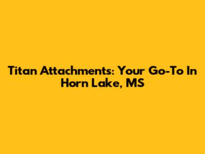 Titan Attachments: Your Go-To In Horn Lake, MS