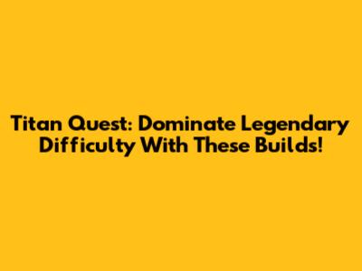 Titan Quest: Dominate Legendary Difficulty With These Builds!