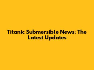 Titanic Submersible News: The Latest Updates
