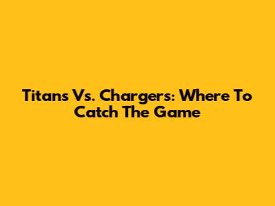 Titans Vs. Chargers: Where To Catch The Game