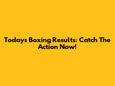 Today's Boxing Results: Catch The Action Now!
