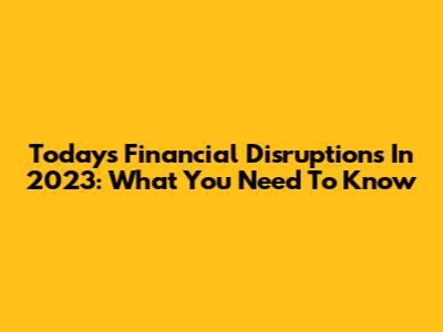 Today's Financial Disruptions In 2023: What You Need To Know