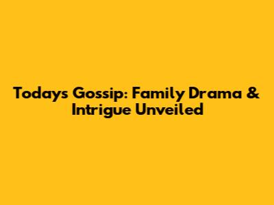 Today's Gossip: Family Drama & Intrigue Unveiled