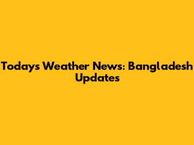 Today's Weather News: Bangladesh Updates