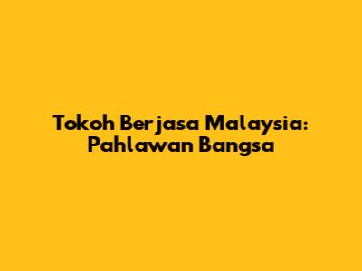 Tokoh Berjasa Malaysia: Pahlawan Bangsa