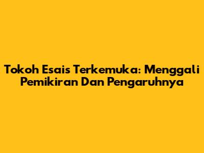 Tokoh Esais Terkemuka: Menggali Pemikiran Dan Pengaruhnya