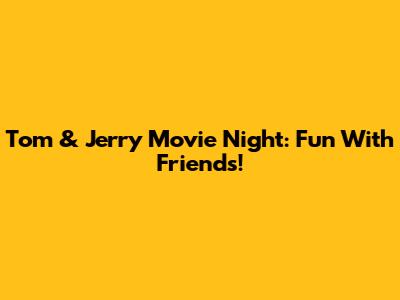 Tom & Jerry Movie Night: Fun With Friends!