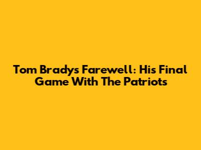 Tom Brady's Farewell: His Final Game With The Patriots