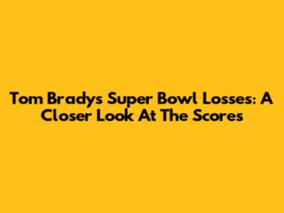 Tom Brady's Super Bowl Losses: A Closer Look At The Scores